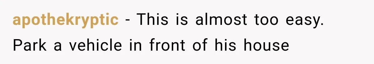 apothekryptic − This is almost too easy. Park a vehicle in front of his house