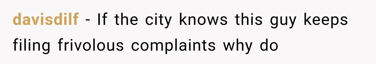 davisdilf − If the city knows this guy keeps filing frivolous complaints why do