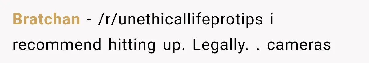 Bratchan − /r/unethicallifeprotips i recommend hitting up. Legally. . cameras