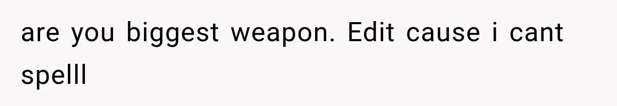 are you biggest weapon. Edit cause i cant spelll