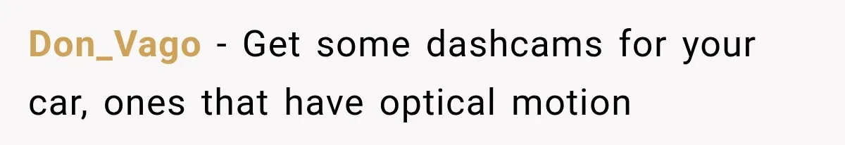 Don_Vago − Get some dashcams for your car, ones that have optical motion