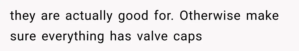 they are actually good for. Otherwise make sure everything has valve caps