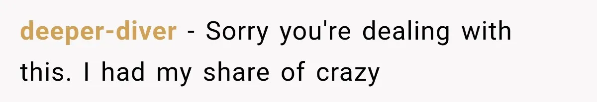 deeper-diver − Sorry you're dealing with this. I had my share of crazy