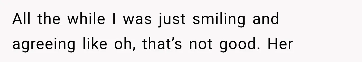 All the while I was just smiling and agreeing like oh, that’s not good. Her