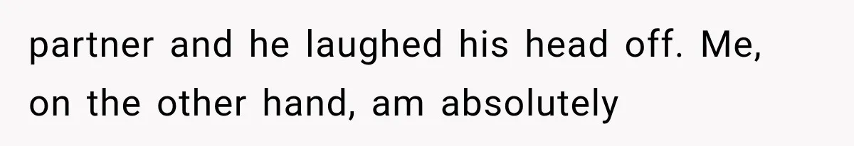 partner and he laughed his head off. Me, on the other hand, am absolutely