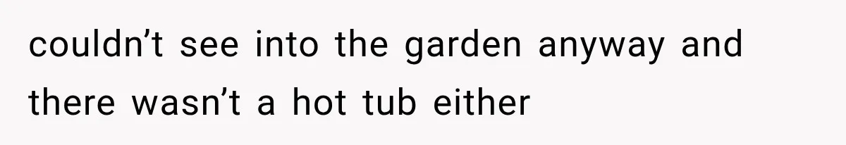 couldn’t see into the garden anyway and there wasn’t a hot tub either