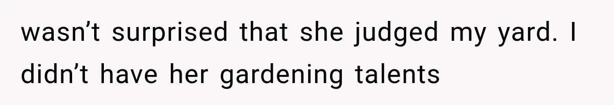 wasn’t surprised that she judged my yard. I didn’t have her gardening talents