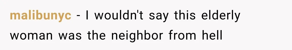 malibunyc − I wouldn't say this elderly woman was the neighbor from hell