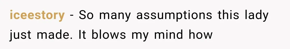 iceestory − So many assumptions this lady just made. It blows my mind how
