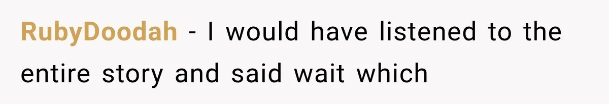 RubyDoodah − I would have listened to the entire story and said wait which