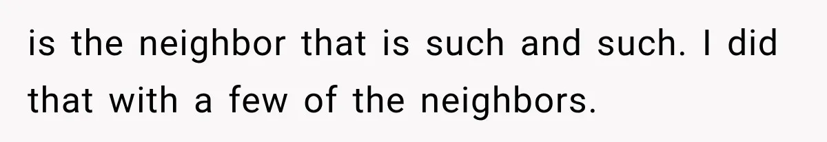 is the neighbor that is such and such. I did that with a few of the neighbors.