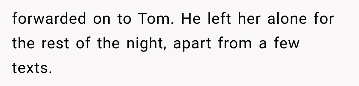 Roommate Steals Her Bigger Bedroom While She’s Away, But The Real Villain Was Her Boyfriend forwarded on to Tom. He left her alone for the rest of the night, apart from a few texts.