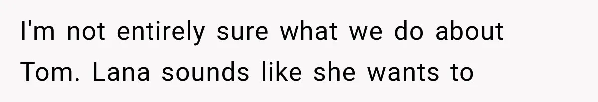 Roommate Steals Her Bigger Bedroom While She’s Away, But The Real Villain Was Her Boyfriend I'm not entirely sure what we do about Tom. Lana sounds like she wants to