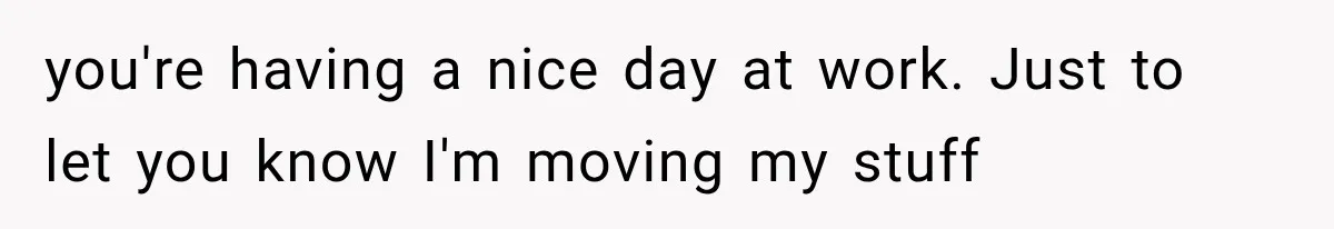 Roommate Steals Her Bigger Bedroom While She’s Away, But The Real Villain Was Her Boyfriend you're having a nice day at work. Just to let you know I'm moving my stuff