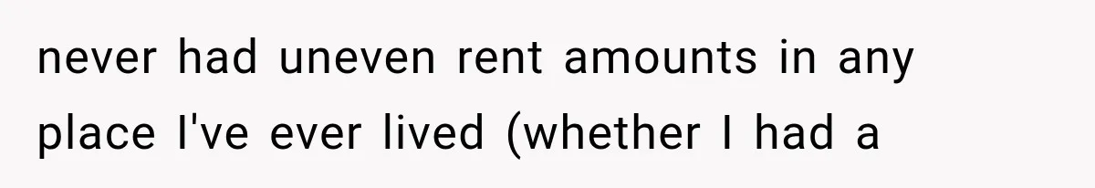 Roommate Steals Her Bigger Bedroom While She’s Away, But The Real Villain Was Her Boyfriend never had uneven rent amounts in any place I've ever lived (whether I had a