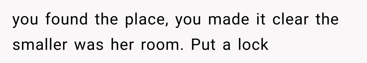 Roommate Steals Her Bigger Bedroom While She’s Away, But The Real Villain Was Her Boyfriend you found the place, you made it clear the smaller was her room. Put a lock