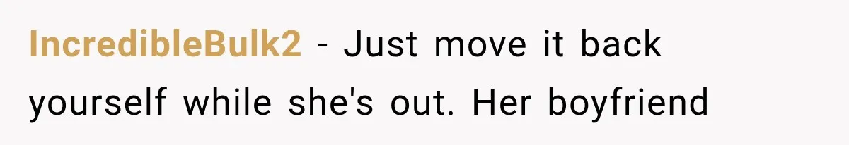 Roommate Steals Her Bigger Bedroom While She’s Away, But The Real Villain Was Her Boyfriend IncredibleBulk2 − Just move it back yourself while she's out. Her boyfriend