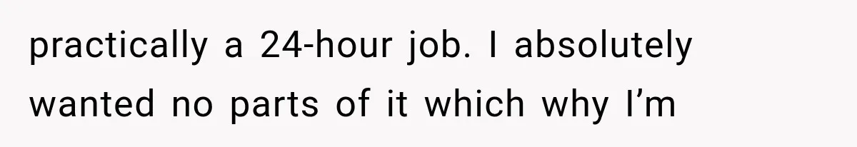 practically a 24-hour job. I absolutely wanted no parts of it which why I’m