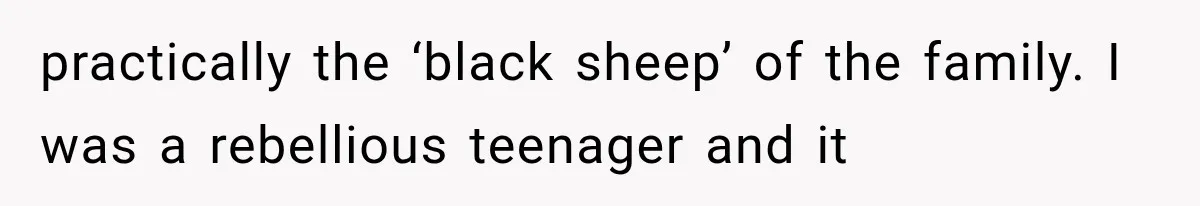 practically the ‘black sheep’ of the family. I was a rebellious teenager and it