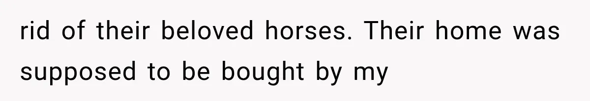rid of their beloved horses. Their home was supposed to be bought by my