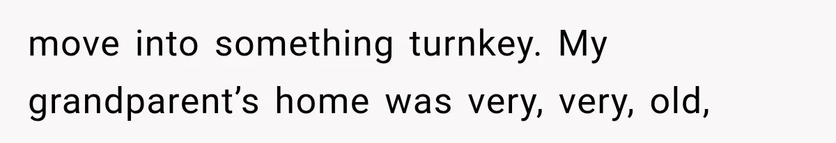 move into something turnkey. My grandparent’s home was very, very, old,