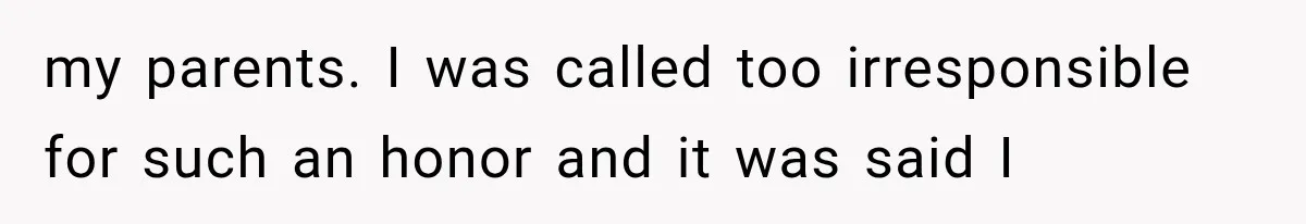my parents. I was called too irresponsible for such an honor and it was said I