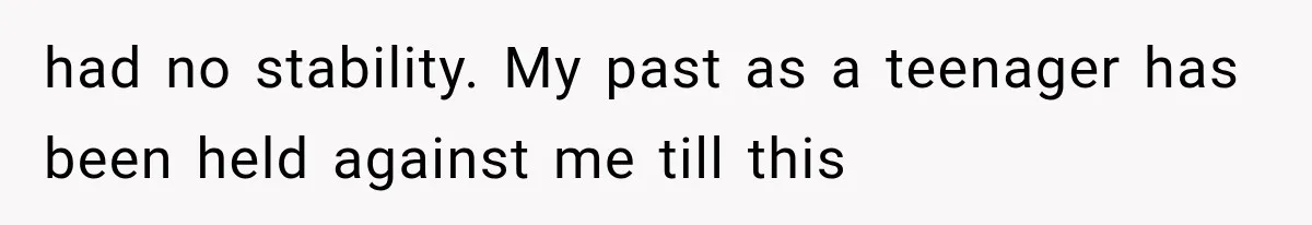 had no stability. My past as a teenager has been held against me till this