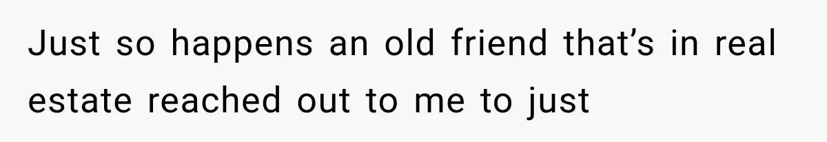 Just so happens an old friend that’s in real estate reached out to me to just