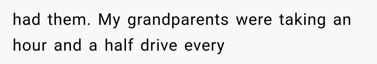 had them. My grandparents were taking an hour and a half drive every