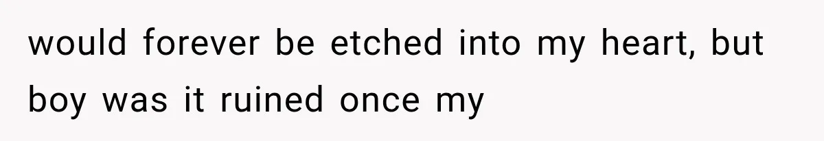 would forever be etched into my heart, but boy was it ruined once my