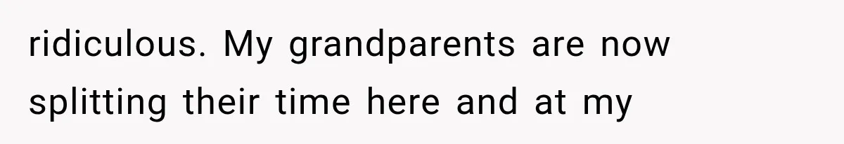 ridiculous. My grandparents are now splitting their time here and at my