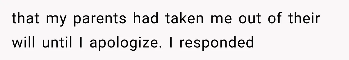 that my parents had taken me out of their will until I apologize. I responded