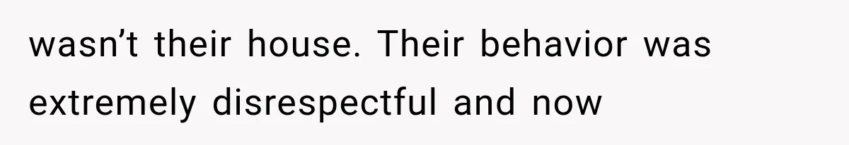 wasn’t their house. Their behavior was extremely disrespectful and now