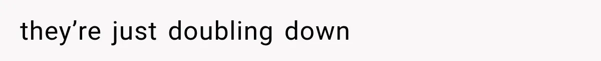 they’re just doubling down