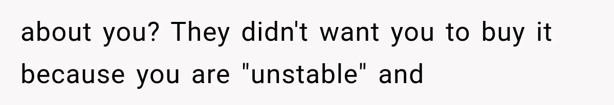 about you? They didn't want you to buy it because you are "unstable" and
