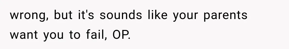wrong, but it's sounds like your parents want you to fail, OP.