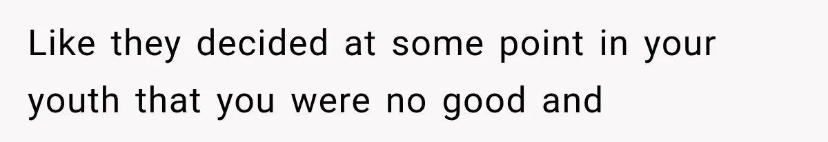 Like they decided at some point in your youth that you were no good and