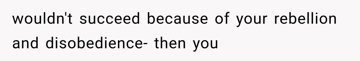 wouldn't succeed because of your rebellion and disobedience- then you