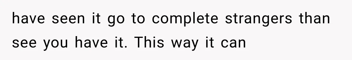 have seen it go to complete strangers than see you have it. This way it can