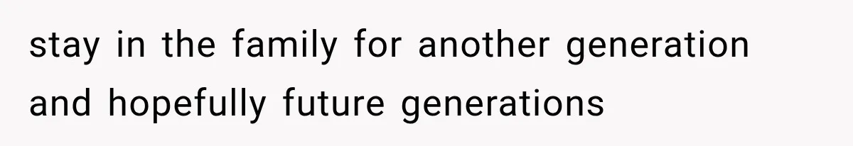 stay in the family for another generation and hopefully future generations