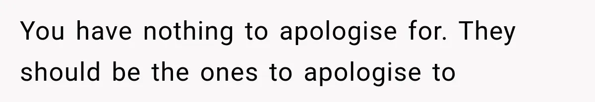 You have nothing to apologise for. They should be the ones to apologise to