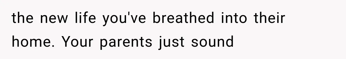 the new life you've breathed into their home. Your parents just sound