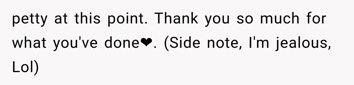 petty at this point. Thank you so much for what you've done❤. (Side note, I'm jealous, Lol)