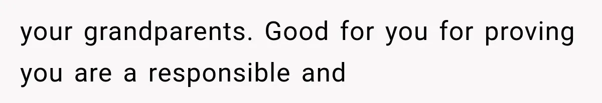 your grandparents. Good for you for proving you are a responsible and