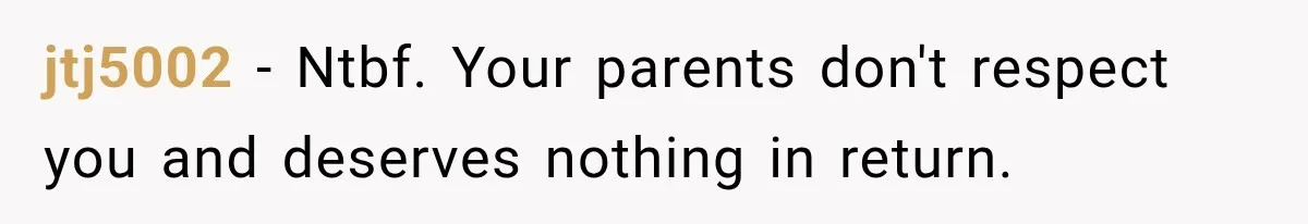 jtj5002 − Ntbf. Your parents don't respect you and deserves nothing in return.