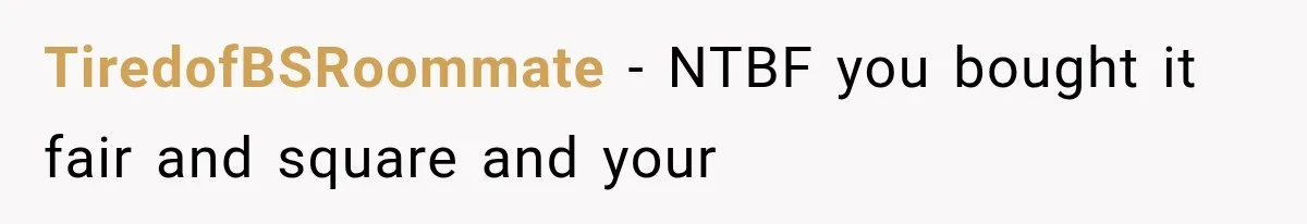 TiredofBSRoommate − NTBF you bought it fair and square and your