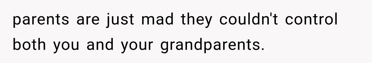 parents are just mad they couldn't control both you and your grandparents.