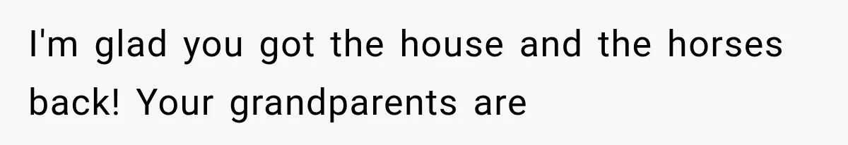 I'm glad you got the house and the horses back! Your grandparents are