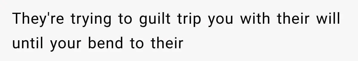 They're trying to guilt trip you with their will until your bend to their
