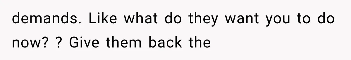 demands. Like what do they want you to do now? ? Give them back the